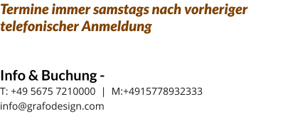 Termine immer samstags nach vorheriger telefonischer Anmeldung  Info & Buchung - T: +49 5675 7210000  |  M:+4915778932333info@grafodesign.com