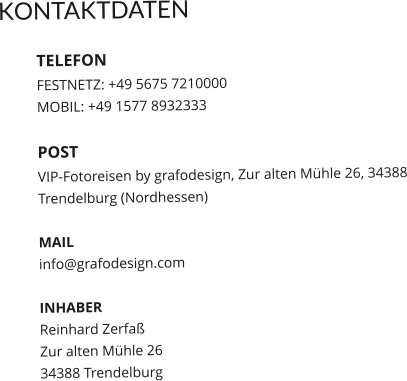 KONTAKTDATEN  TELEFON FESTNETZ: +49 5675 7210000 MOBIL: +49 1577 8932333  POST VIP-Fotoreisen by grafodesign, Zur alten Mühle 26, 34388 Trendelburg (Nordhessen)  MAIL info@grafodesign.com  INHABER Reinhard Zerfaß Zur alten Mühle 26 34388 Trendelburg